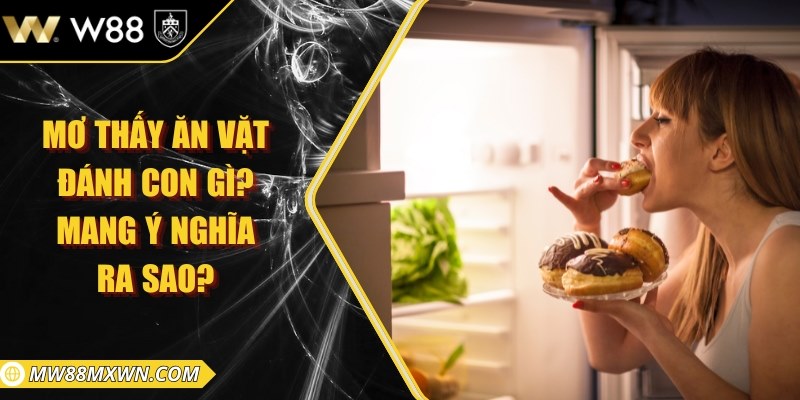 Mơ thấy ăn vặt đánh con gì? Mang ý nghĩa ra sao? 4 Mơ thấy ăn vặt đánh con gì