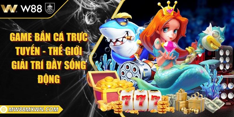  Game bắn cá trực tuyến - Thế giới giải trí đầy sống động
